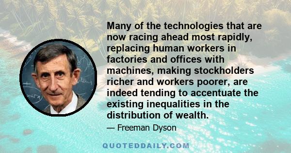 Many of the technologies that are now racing ahead most rapidly, replacing human workers in factories and offices with machines, making stockholders richer and workers poorer, are indeed tending to accentuate the