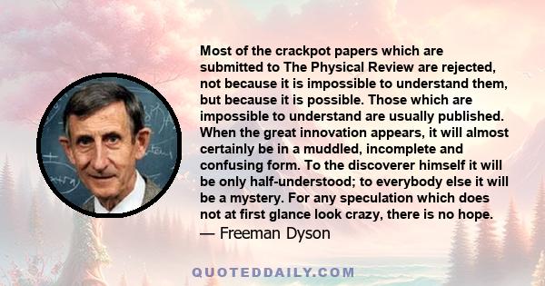 Most of the crackpot papers which are submitted to The Physical Review are rejected, not because it is impossible to understand them, but because it is possible. Those which are impossible to understand are usually