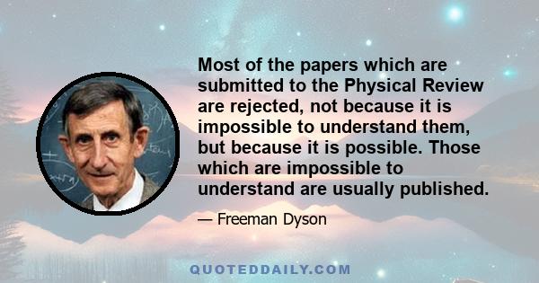 Most of the papers which are submitted to the Physical Review are rejected, not because it is impossible to understand them, but because it is possible. Those which are impossible to understand are usually published.