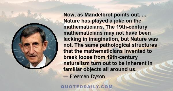 Now, as Mandelbrot points out, ... Nature has played a joke on the mathematicians. The 19th-century mathematicians may not have been lacking in imagination, but Nature was not. The same pathological structures that the