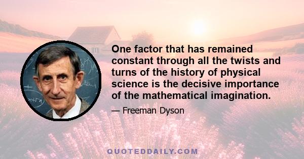 One factor that has remained constant through all the twists and turns of the history of physical science is the decisive importance of the mathematical imagination.