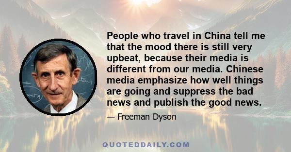 People who travel in China tell me that the mood there is still very upbeat, because their media is different from our media. Chinese media emphasize how well things are going and suppress the bad news and publish the