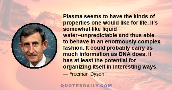 Plasma seems to have the kinds of properties one would like for life. It's somewhat like liquid water--unpredictable and thus able to behave in an enormously complex fashion. It could probably carry as much information