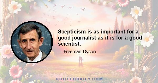 Scepticism is as important for a good journalist as it is for a good scientist.