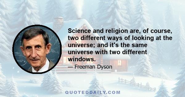 Science and religion are, of course, two different ways of looking at the universe; and it's the same universe with two different windows.