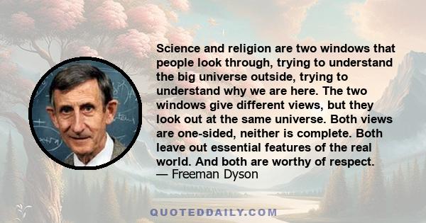 Science and religion are two windows that people look through, trying to understand the big universe outside, trying to understand why we are here. The two windows give different views, but they look out at the same