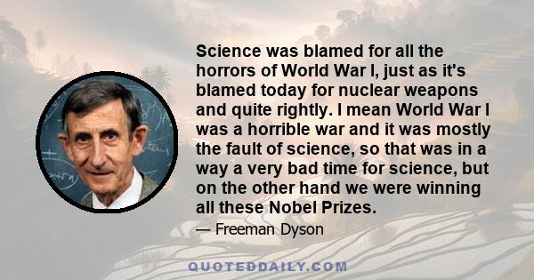 Science was blamed for all the horrors of World War I, just as it's blamed today for nuclear weapons and quite rightly. I mean World War I was a horrible war and it was mostly the fault of science, so that was in a way