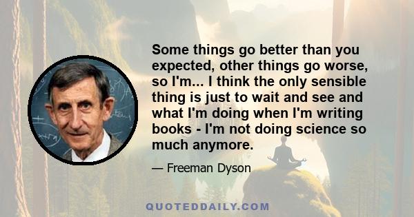 Some things go better than you expected, other things go worse, so I'm... I think the only sensible thing is just to wait and see and what I'm doing when I'm writing books - I'm not doing science so much anymore.