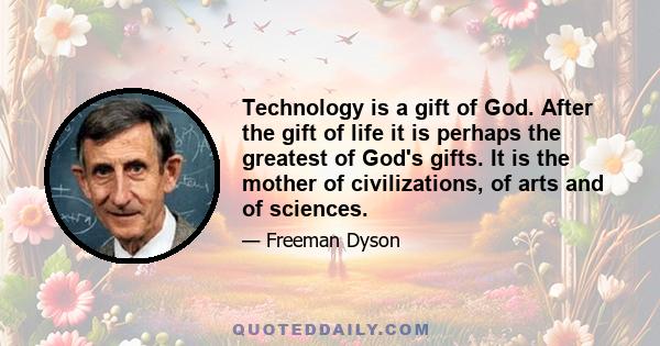 Technology is a gift of God. After the gift of life it is perhaps the greatest of God's gifts. It is the mother of civilizations, of arts and of sciences.