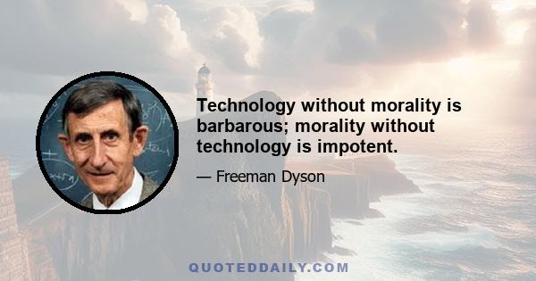 Technology without morality is barbarous; morality without technology is impotent.