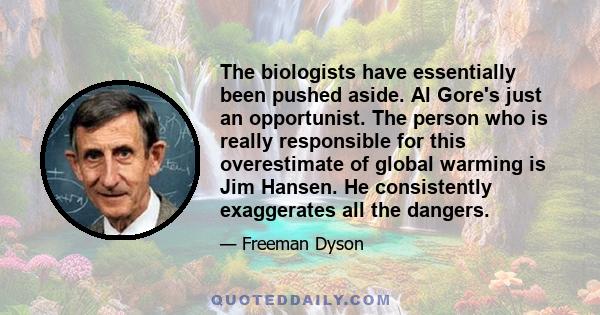 The biologists have essentially been pushed aside. Al Gore's just an opportunist. The person who is really responsible for this overestimate of global warming is Jim Hansen. He consistently exaggerates all the dangers.