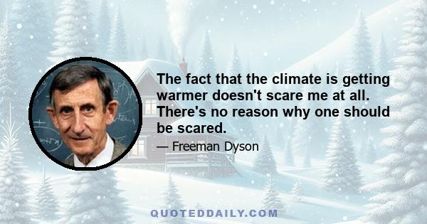 The fact that the climate is getting warmer doesn't scare me at all. There's no reason why one should be scared.