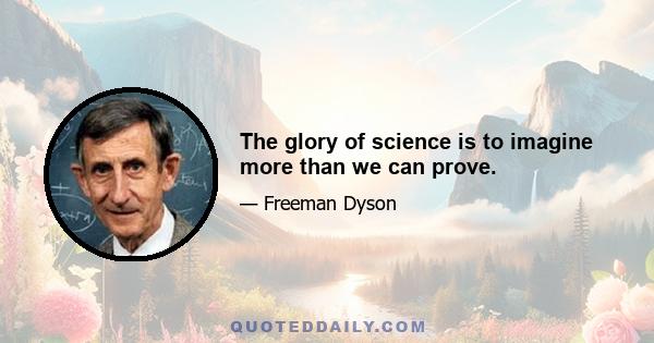 The glory of science is to imagine more than we can prove.