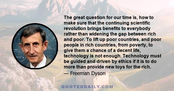 The great question for our time is, how to make sure that the continuing scientific revolution brings benefits to everybody rather than widening the gap between rich and poor. To lift up poor countries, and poor people