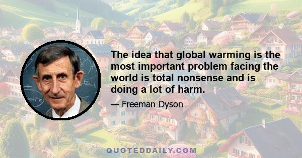 The idea that global warming is the most important problem facing the world is total nonsense and is doing a lot of harm.