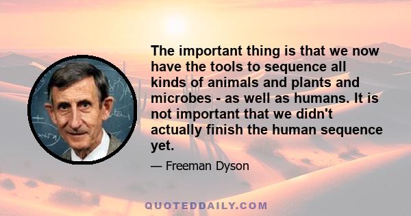 The important thing is that we now have the tools to sequence all kinds of animals and plants and microbes - as well as humans. It is not important that we didn't actually finish the human sequence yet.