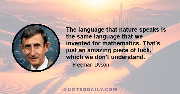 The language that nature speaks is the same language that we invented for mathematics. That's just an amazing piece of luck, which we don't understand.