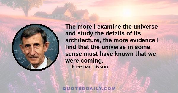 The more I examine the universe and study the details of its architecture, the more evidence I find that the universe in some sense must have known that we were coming.