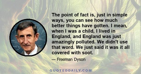 The point of fact is, just in simple ways, you can see how much better things have gotten. I mean, when I was a child, I lived in England, and England was just amazingly polluted. We didn't use that word. We just said