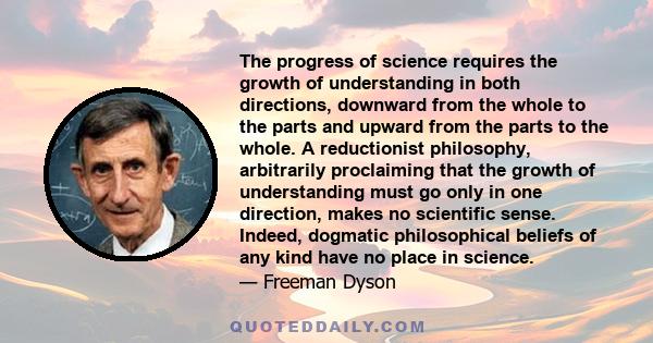 The progress of science requires the growth of understanding in both directions, downward from the whole to the parts and upward from the parts to the whole. A reductionist philosophy, arbitrarily proclaiming that the