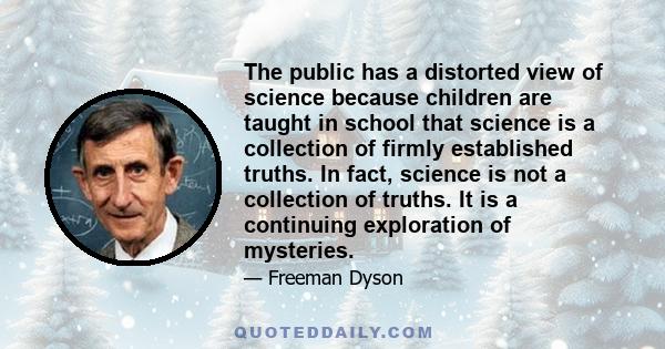 The public has a distorted view of science because children are taught in school that science is a collection of firmly established truths. In fact, science is not a collection of truths. It is a continuing exploration