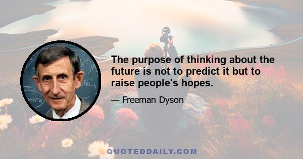 The purpose of thinking about the future is not to predict it but to raise people's hopes.