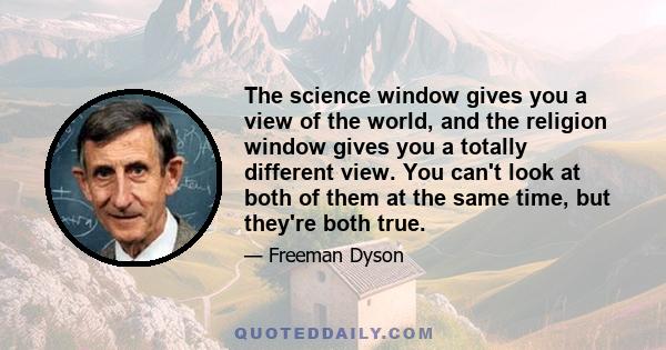 The science window gives you a view of the world, and the religion window gives you a totally different view. You can't look at both of them at the same time, but they're both true.