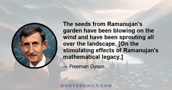 The seeds from Ramanujan's garden have been blowing on the wind and have been sprouting all over the landscape. [On the stimulating effects of Ramanujan's mathematical legacy.]