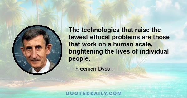 The technologies that raise the fewest ethical problems are those that work on a human scale, brightening the lives of individual people.