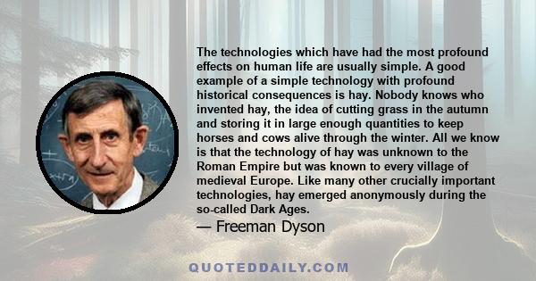 The technologies which have had the most profound effects on human life are usually simple. A good example of a simple technology with profound historical consequences is hay. Nobody knows who invented hay, the idea of