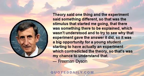 Theory said one thing and the experiment said something different, so that was the stimulus that started me going, that there was something there to be explained, which wasn't understood and to try to see why that