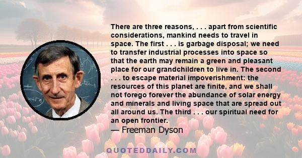 There are three reasons, . . . apart from scientific considerations, mankind needs to travel in space. The first . . . is garbage disposal; we need to transfer industrial processes into space so that the earth may