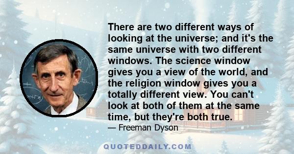 There are two different ways of looking at the universe; and it's the same universe with two different windows. The science window gives you a view of the world, and the religion window gives you a totally different