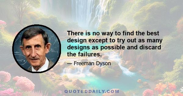 There is no way to find the best design except to try out as many designs as possible and discard the failures.