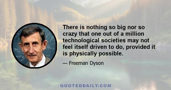 There is nothing so big nor so crazy that one out of a million technological societies may not feel itself driven to do, provided it is physically possible.