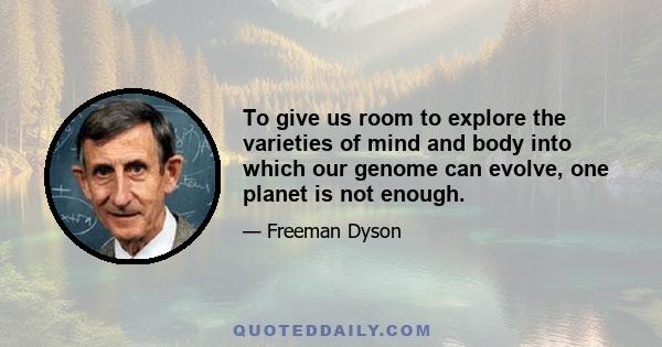 To give us room to explore the varieties of mind and body into which our genome can evolve, one planet is not enough.