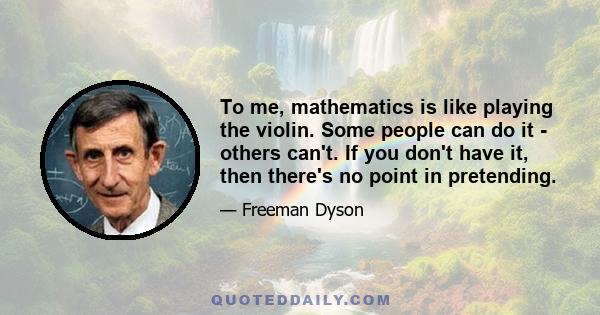 To me, mathematics is like playing the violin. Some people can do it - others can't. If you don't have it, then there's no point in pretending.