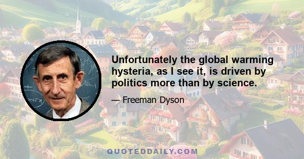 Unfortunately the global warming hysteria, as I see it, is driven by politics more than by science.