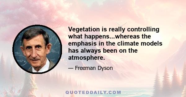 Vegetation is really controlling what happens...whereas the emphasis in the climate models has always been on the atmosphere.