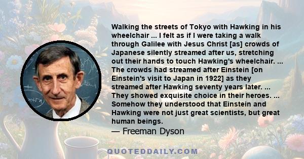 Walking the streets of Tokyo with Hawking in his wheelchair ... I felt as if I were taking a walk through Galilee with Jesus Christ [as] crowds of Japanese silently streamed after us, stretching out their hands to touch 