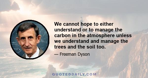 We cannot hope to either understand or to manage the carbon in the atmosphere unless we understand and manage the trees and the soil too.