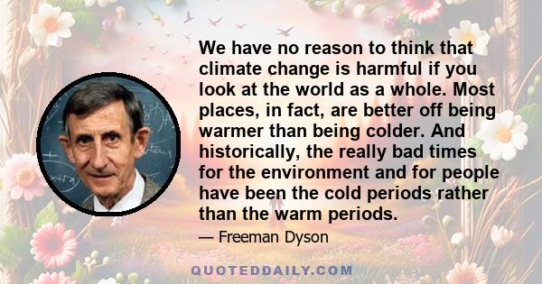 We have no reason to think that climate change is harmful if you look at the world as a whole. Most places, in fact, are better off being warmer than being colder. And historically, the really bad times for the