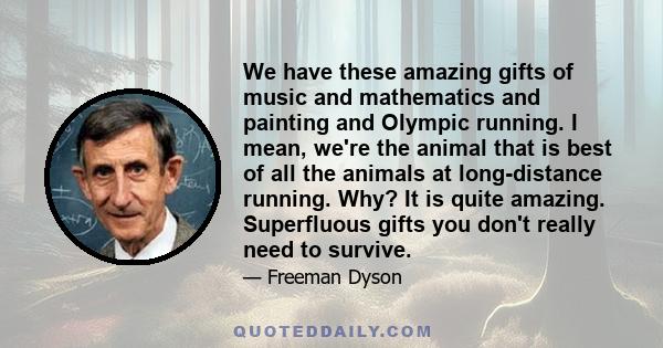 We have these amazing gifts of music and mathematics and painting and Olympic running. I mean, we're the animal that is best of all the animals at long-distance running. Why? It is quite amazing. Superfluous gifts you