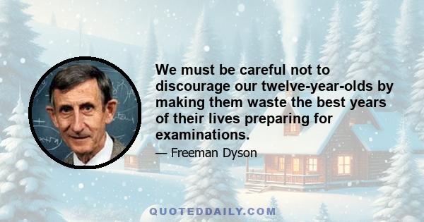 We must be careful not to discourage our twelve-year-olds by making them waste the best years of their lives preparing for examinations.