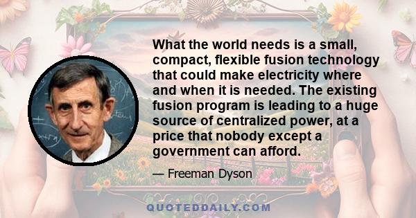 What the world needs is a small, compact, flexible fusion technology that could make electricity where and when it is needed. The existing fusion program is leading to a huge source of centralized power, at a price that 