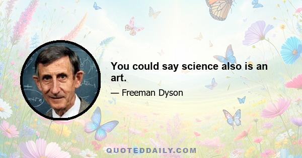 You could say science also is an art.