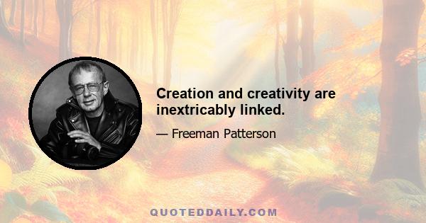 Creation and creativity are inextricably linked.