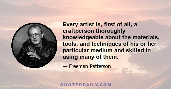 Every artist is, first of all, a craftperson thoroughly knowledgeable about the materials, tools, and techniques of his or her particular medium and skilled in using many of them.