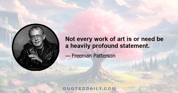 Not every work of art is or need be a heavily profound statement.