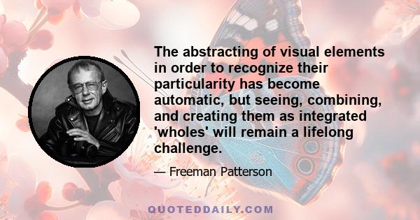 The abstracting of visual elements in order to recognize their particularity has become automatic, but seeing, combining, and creating them as integrated 'wholes' will remain a lifelong challenge.